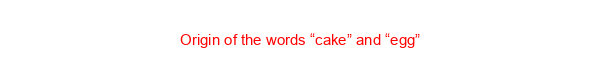 Origin of the words “cake” and “egg”